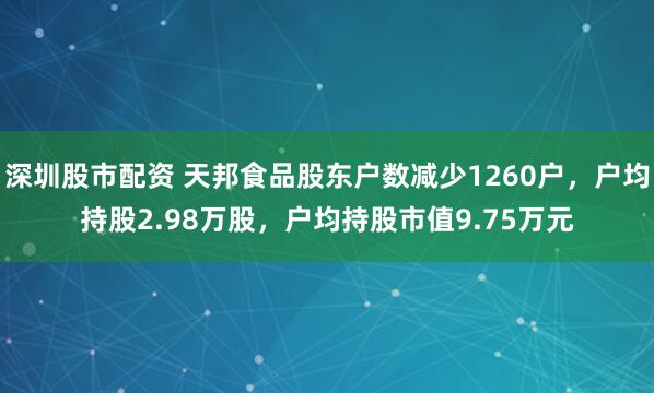 深圳股市配资 天邦食品股东户数减少1260户，户均持股2.98万股，户均持股市值9.75万元