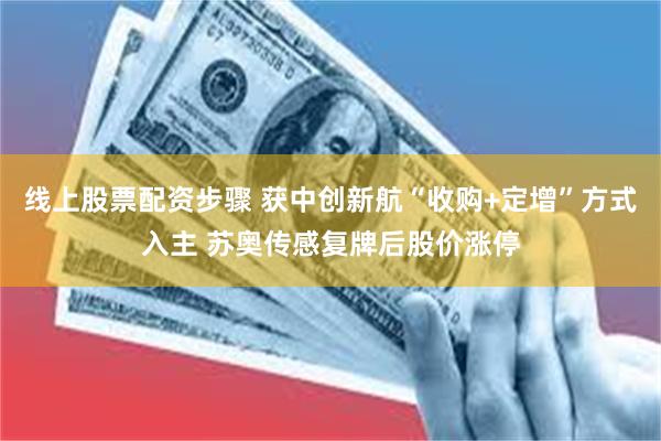 线上股票配资步骤 获中创新航“收购+定增”方式入主 苏奥传感复牌后股价涨停