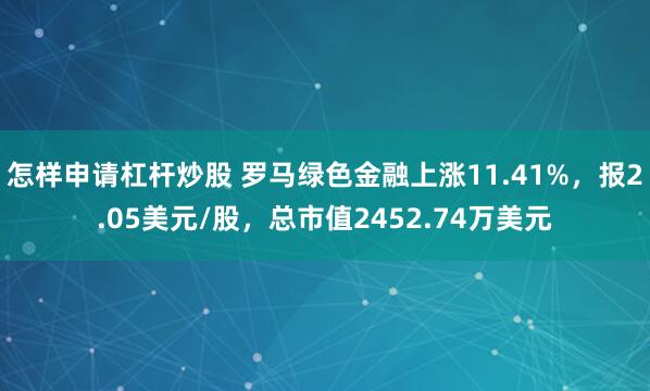 怎样申请杠杆炒股 罗马绿色金融上涨11.41%，报2.05美元/股，总市值2452.74万美元