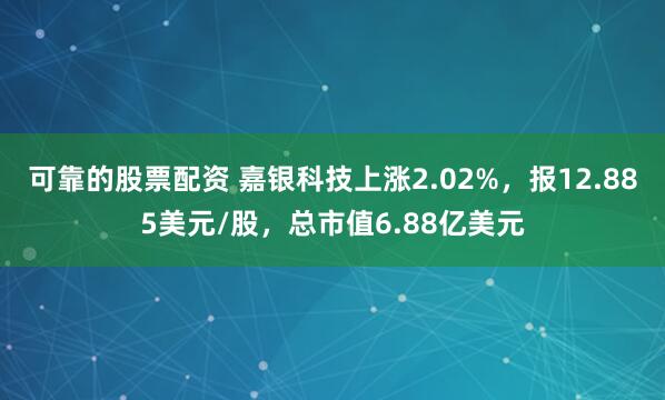 可靠的股票配资 嘉银科技上涨2.02%，报12.885美元/股，总市值6.88亿美元