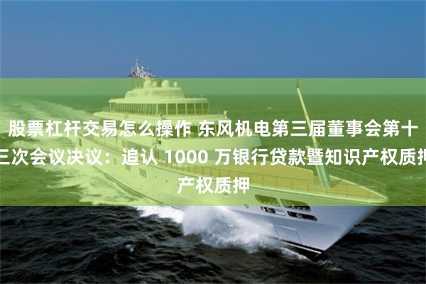 股票杠杆交易怎么操作 东风机电第三届董事会第十三次会议决议：追认 1000 万银行贷款暨知识产权质押