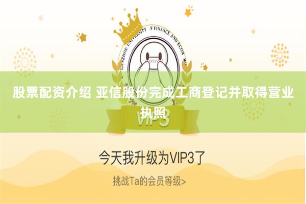股票配资介绍 亚信股份完成工商登记并取得营业执照