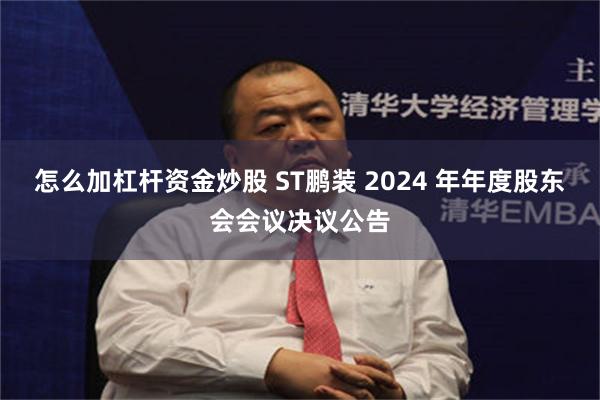 怎么加杠杆资金炒股 ST鹏装 2024 年年度股东会会议决议公告