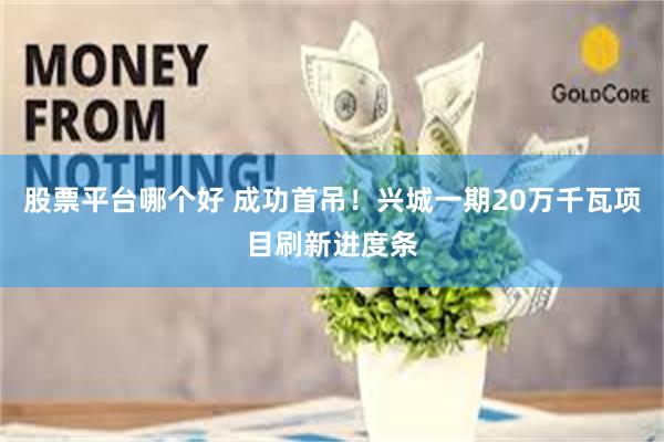 股票平台哪个好 成功首吊！兴城一期20万千瓦项目刷新进度条