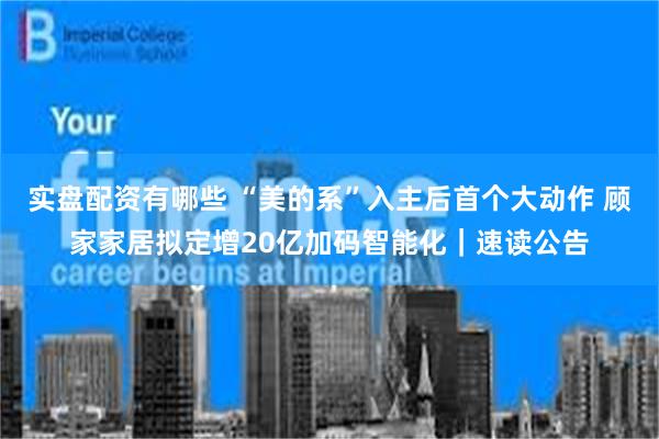 实盘配资有哪些 “美的系”入主后首个大动作 顾家家居拟定增20亿加码智能化｜速读公告