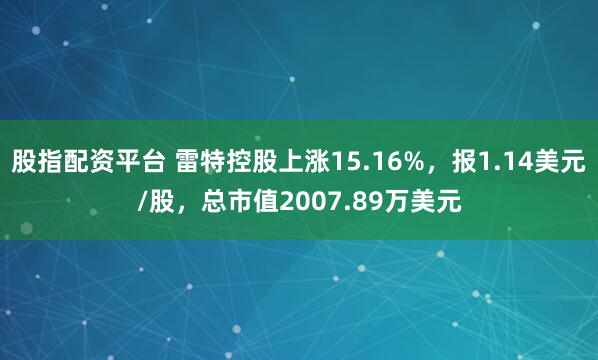 股指配资平台 雷特控股上涨15.16%，报1.14美元/股，总市值2007.89万美元