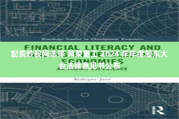 配资炒股网选择 鸿荣重工 2024 年年度股东大会法律意见书公布