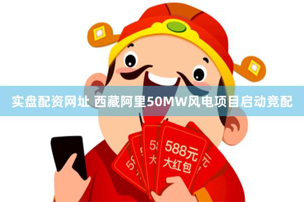 实盘配资网址 西藏阿里50MW风电项目启动竞配