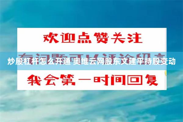 炒股杠杆怎么开通 奥维云网股东文建平持股变动