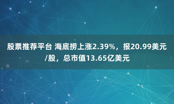 股票推荐平台 海底捞上涨2.39%，报20.99美元/股，总市值13.65亿美元