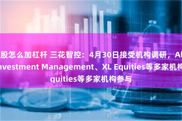 买股怎么加杠杆 三花智控：4月30日接受机构调研，Alpine Investment Management、XL Equities等多家机构参与
