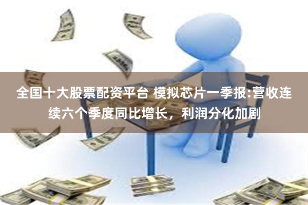全国十大股票配资平台 模拟芯片一季报:营收连续六个季度同比增长，利润分化加剧