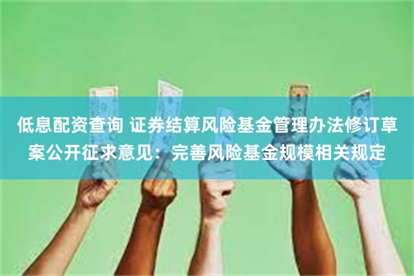 低息配资查询 证券结算风险基金管理办法修订草案公开征求意见：完善风险基金规模相关规定