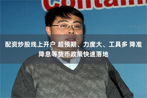 配资炒股线上开户 超预期、力度大、工具多 降准降息等货币政策快速落地