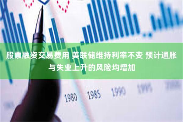 股票融资交易费用 美联储维持利率不变 预计通胀与失业上升的风险均增加