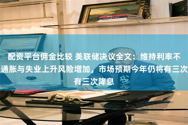 配资平台佣金比较 美联储决议全文：维持利率不变，通胀与失业上升风险增加，市场预期今年仍将有三次降息