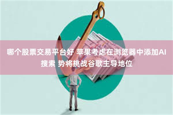 哪个股票交易平台好 苹果考虑在浏览器中添加AI搜索 势将挑战谷歌主导地位