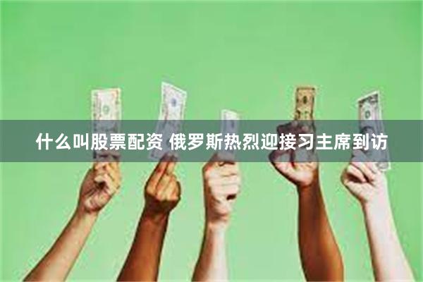 什么叫股票配资 俄罗斯热烈迎接习主席到访