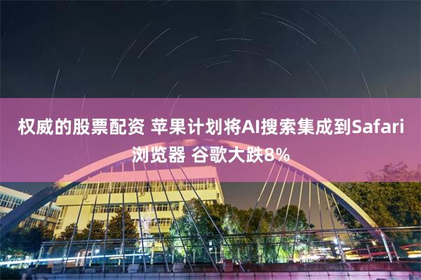权威的股票配资 苹果计划将AI搜索集成到Safari浏览器 谷歌大跌8%