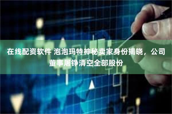 在线配资软件 泡泡玛特神秘卖家身份揭晓，公司董事屠铮清空全部股份