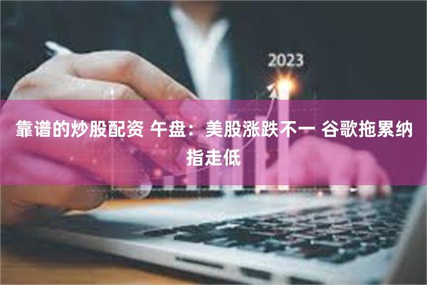 靠谱的炒股配资 午盘：美股涨跌不一 谷歌拖累纳指走低