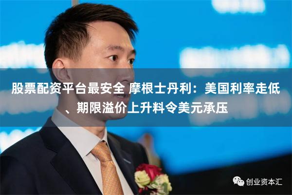 股票配资平台最安全 摩根士丹利：美国利率走低、期限溢价上升料令美元承压