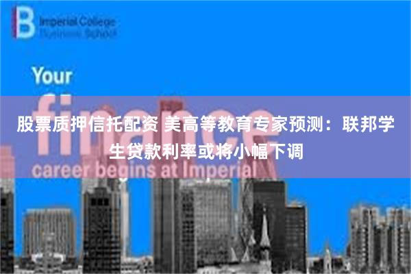 股票质押信托配资 美高等教育专家预测：联邦学生贷款利率或将小幅下调