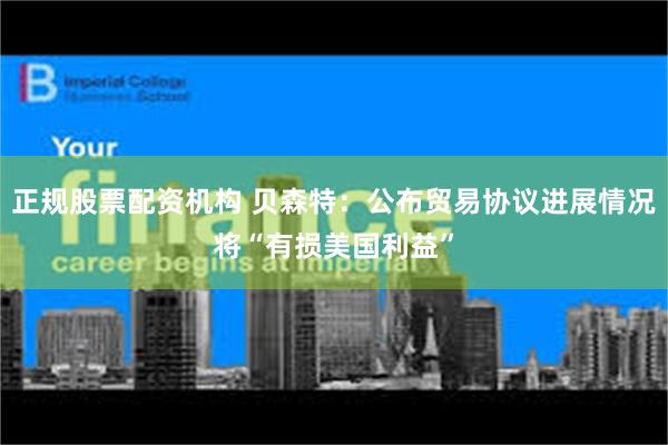 正规股票配资机构 贝森特：公布贸易协议进展情况将“有损美国利益”