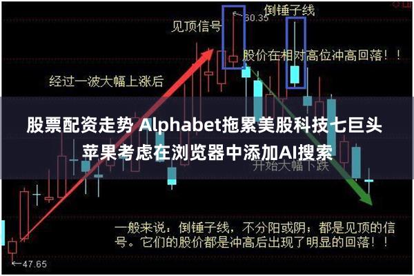 股票配资走势 Alphabet拖累美股科技七巨头 苹果考虑在浏览器中添加AI搜索