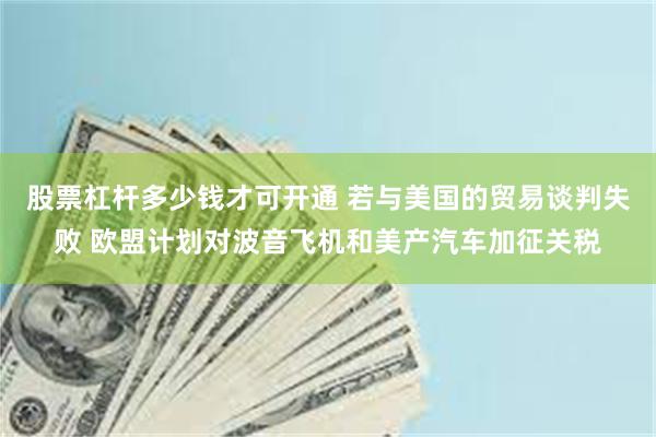 股票杠杆多少钱才可开通 若与美国的贸易谈判失败 欧盟计划对波音飞机和美产汽车加征关税