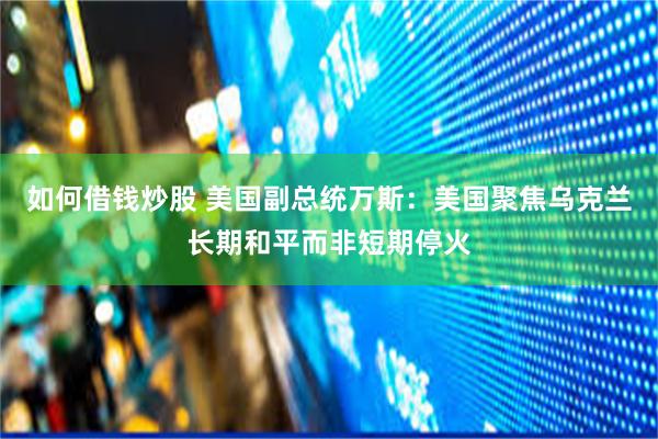如何借钱炒股 美国副总统万斯：美国聚焦乌克兰长期和平而非短期停火