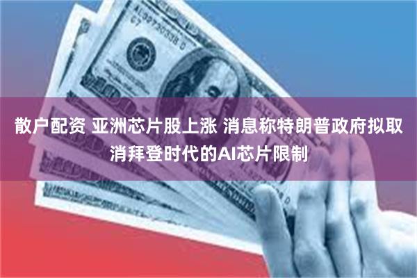散户配资 亚洲芯片股上涨 消息称特朗普政府拟取消拜登时代的AI芯片限制