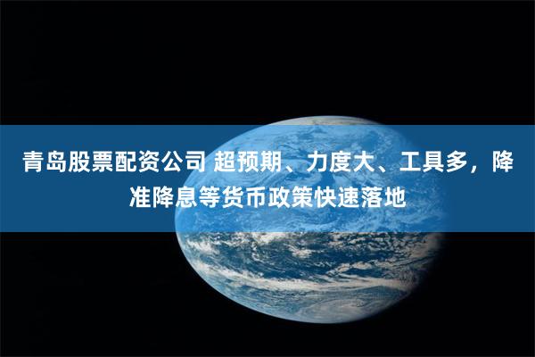 青岛股票配资公司 超预期、力度大、工具多，降准降息等货币政策快速落地