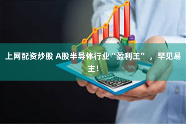 上网配资炒股 A股半导体行业“盈利王” ，罕见易主！