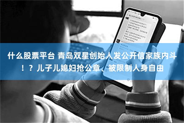 什么股票平台 青岛双星创始人发公开信家族内斗！？儿子儿媳妇抢公章、被限制人身自由