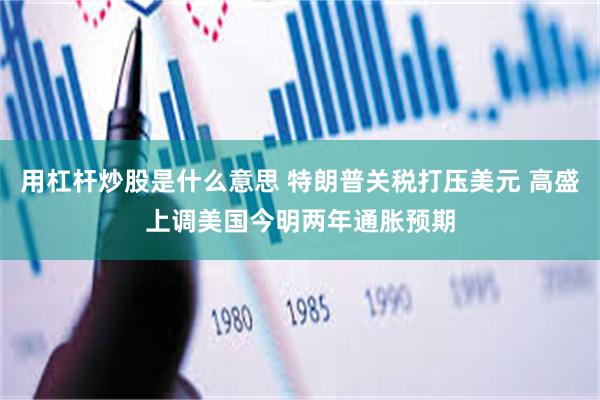 用杠杆炒股是什么意思 特朗普关税打压美元 高盛上调美国今明两年通胀预期