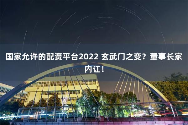 国家允许的配资平台2022 玄武门之变？董事长家内讧！