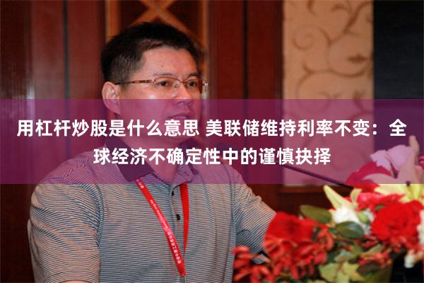 用杠杆炒股是什么意思 美联储维持利率不变：全球经济不确定性中的谨慎抉择
