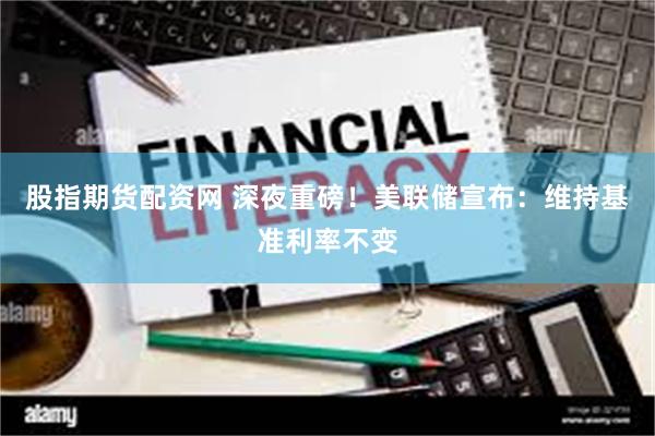 股指期货配资网 深夜重磅！美联储宣布：维持基准利率不变