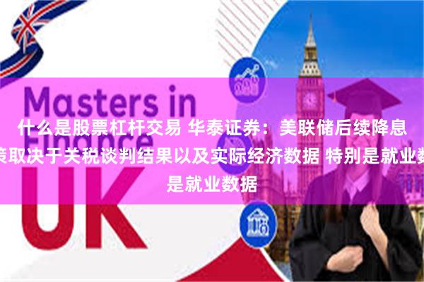 什么是股票杠杆交易 华泰证券：美联储后续降息决策取决于关税谈判结果以及实际经济数据 特别是就业数据