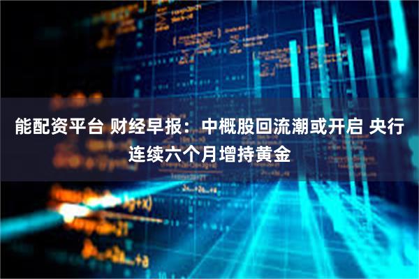 能配资平台 财经早报：中概股回流潮或开启 央行连续六个月增持黄金