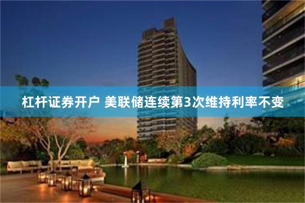 杠杆证券开户 美联储连续第3次维持利率不变