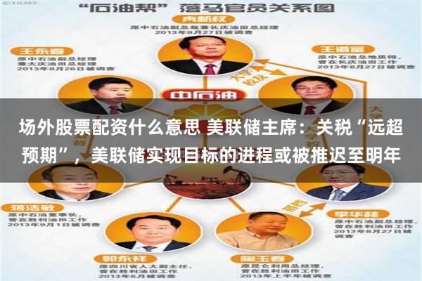 场外股票配资什么意思 美联储主席：关税“远超预期”，美联储实现目标的进程或被推迟至明年