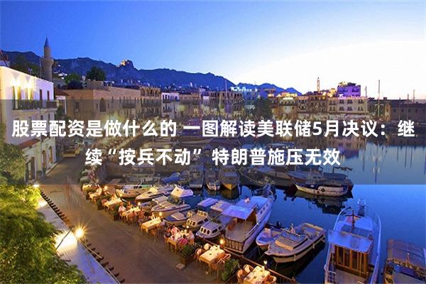 股票配资是做什么的 一图解读美联储5月决议：继续“按兵不动” 特朗普施压无效