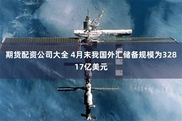 期货配资公司大全 4月末我国外汇储备规模为32817亿美元