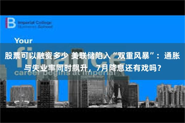 股票可以融资多少 美联储陷入“双重风暴”：通胀与失业率同时飙升，7月降息还有戏吗？
