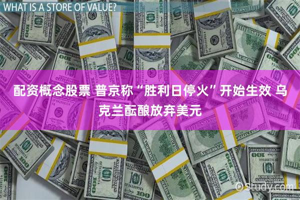 配资概念股票 普京称“胜利日停火”开始生效 乌克兰酝酿放弃美元