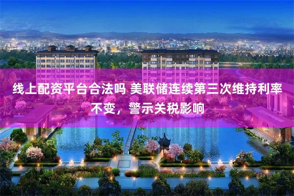 线上配资平台合法吗 美联储连续第三次维持利率不变，警示关税影响