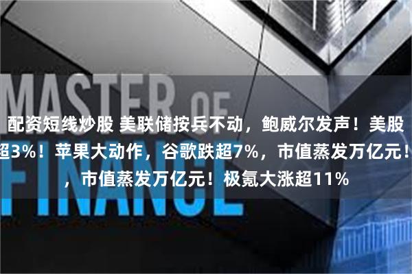 配资短线炒股 美联储按兵不动，鲍威尔发声！美股收涨，英伟达涨超3%！苹果大动作，谷歌跌超7%，市值蒸发万亿元！极氪大涨超11%