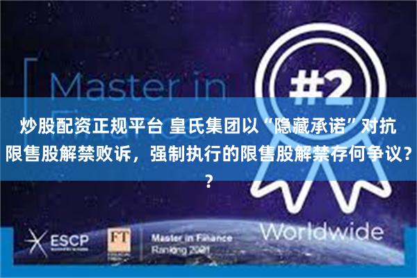 炒股配资正规平台 皇氏集团以“隐藏承诺”对抗限售股解禁败诉，强制执行的限售股解禁存何争议？